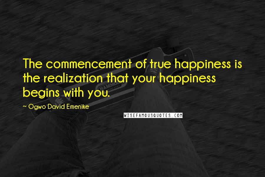 Ogwo David Emenike Quotes: The commencement of true happiness is the realization that your happiness begins with you.