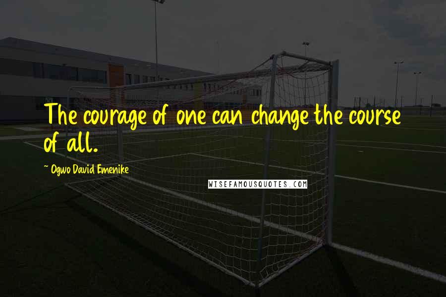 Ogwo David Emenike Quotes: The courage of one can change the course of all.