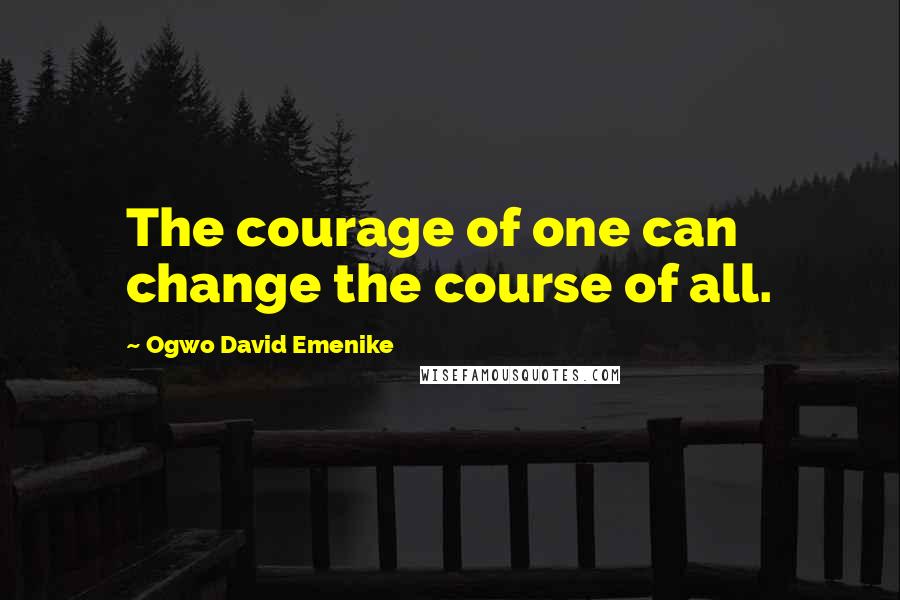 Ogwo David Emenike Quotes: The courage of one can change the course of all.