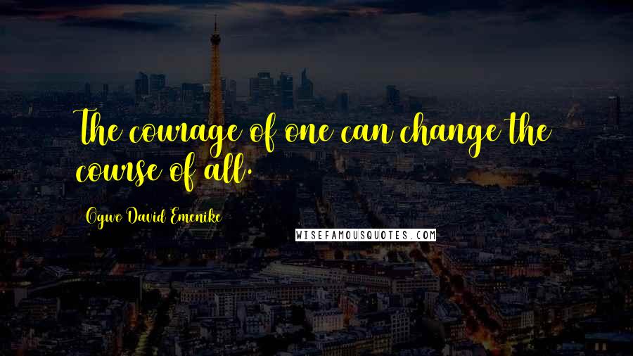 Ogwo David Emenike Quotes: The courage of one can change the course of all.