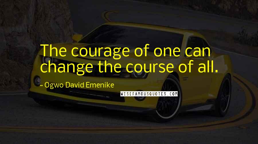 Ogwo David Emenike Quotes: The courage of one can change the course of all.