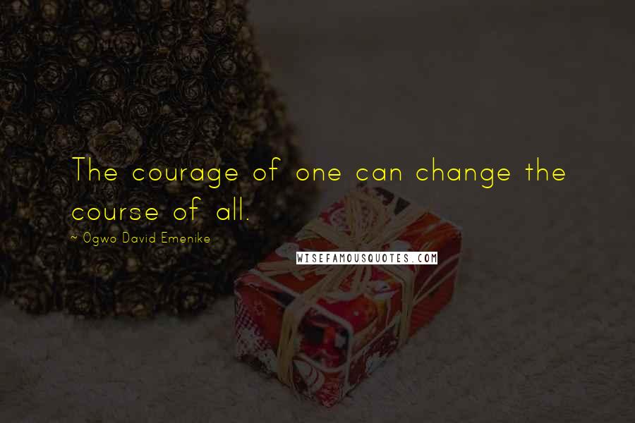 Ogwo David Emenike Quotes: The courage of one can change the course of all.
