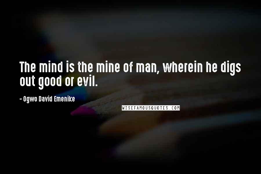 Ogwo David Emenike Quotes: The mind is the mine of man, wherein he digs out good or evil.