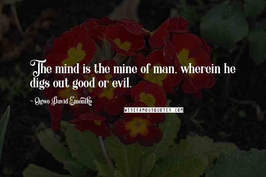 Ogwo David Emenike Quotes: The mind is the mine of man, wherein he digs out good or evil.