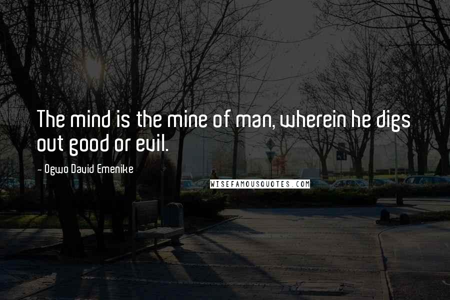 Ogwo David Emenike Quotes: The mind is the mine of man, wherein he digs out good or evil.