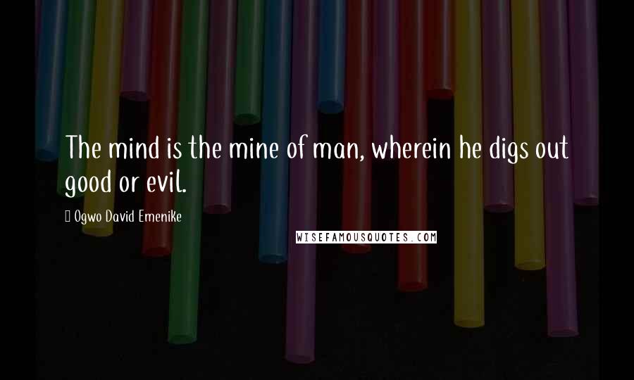 Ogwo David Emenike Quotes: The mind is the mine of man, wherein he digs out good or evil.