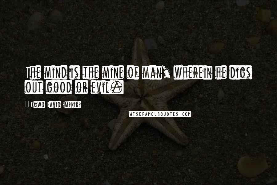 Ogwo David Emenike Quotes: The mind is the mine of man, wherein he digs out good or evil.