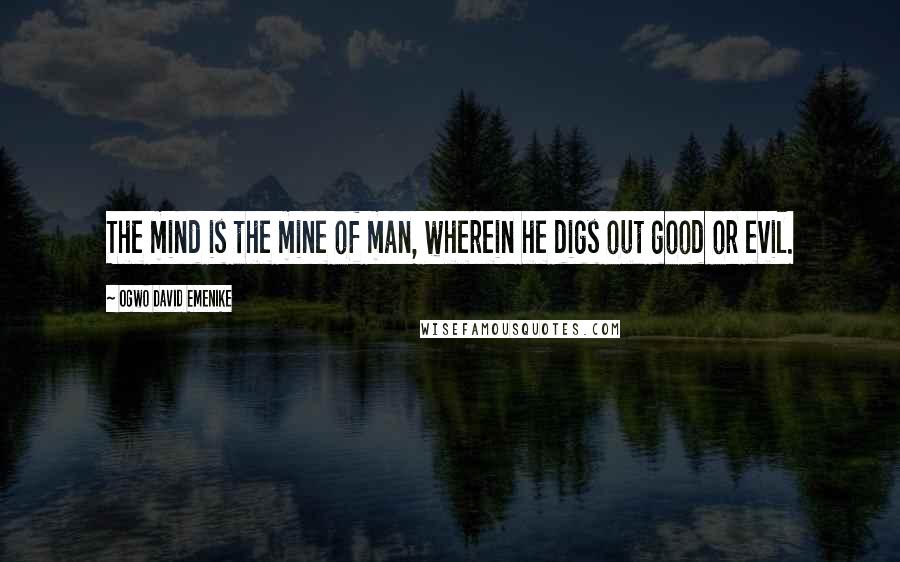Ogwo David Emenike Quotes: The mind is the mine of man, wherein he digs out good or evil.