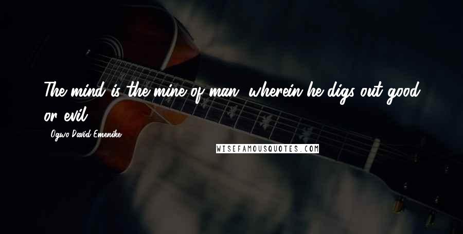 Ogwo David Emenike Quotes: The mind is the mine of man, wherein he digs out good or evil.