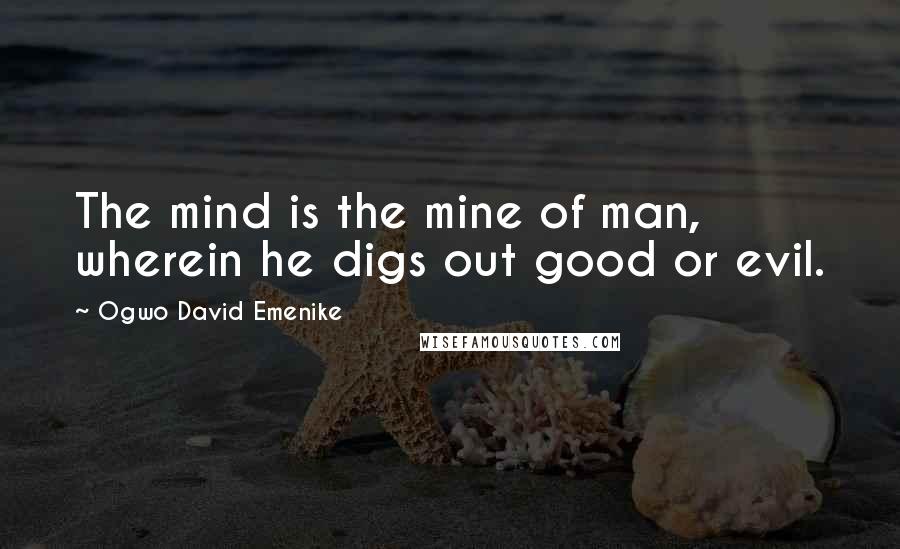 Ogwo David Emenike Quotes: The mind is the mine of man, wherein he digs out good or evil.
