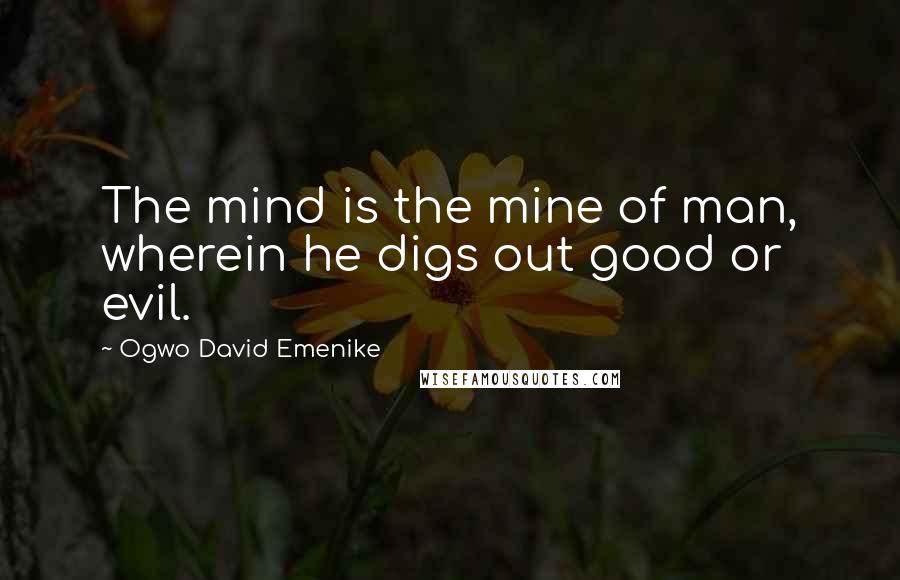 Ogwo David Emenike Quotes: The mind is the mine of man, wherein he digs out good or evil.