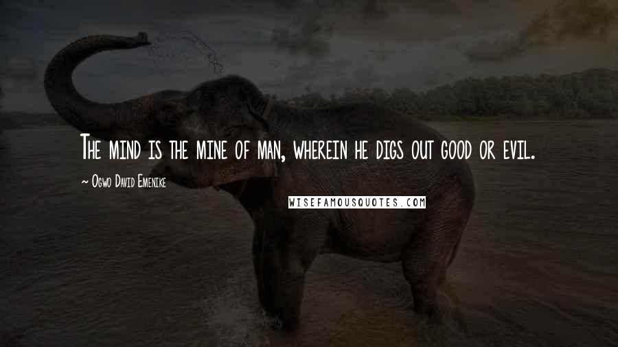 Ogwo David Emenike Quotes: The mind is the mine of man, wherein he digs out good or evil.