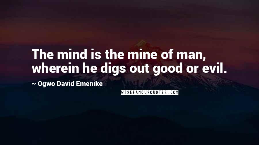 Ogwo David Emenike Quotes: The mind is the mine of man, wherein he digs out good or evil.