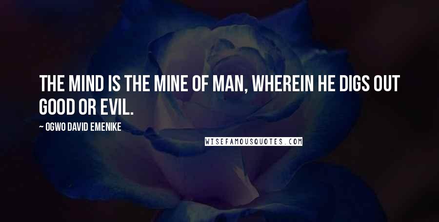 Ogwo David Emenike Quotes: The mind is the mine of man, wherein he digs out good or evil.