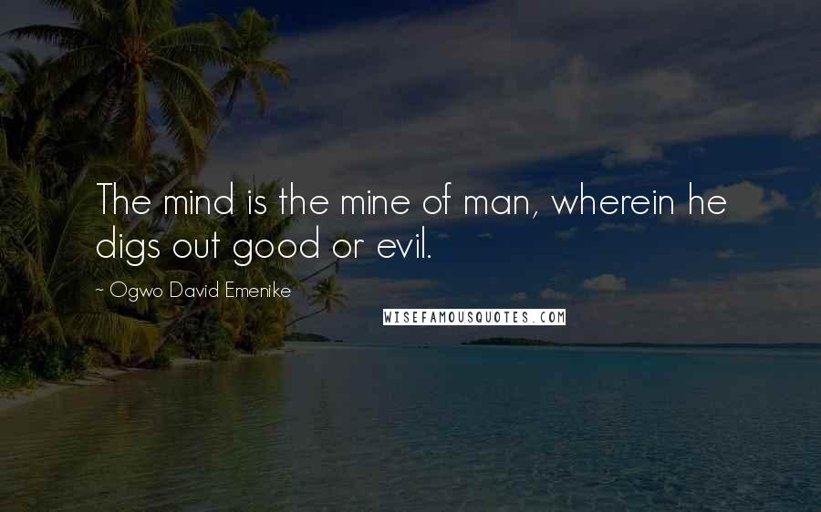 Ogwo David Emenike Quotes: The mind is the mine of man, wherein he digs out good or evil.
