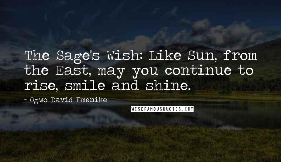 Ogwo David Emenike Quotes: The Sage's Wish: Like Sun, from the East, may you continue to rise, smile and shine.