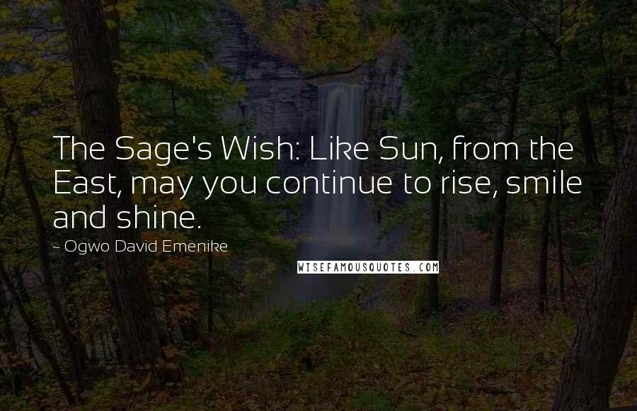 Ogwo David Emenike Quotes: The Sage's Wish: Like Sun, from the East, may you continue to rise, smile and shine.