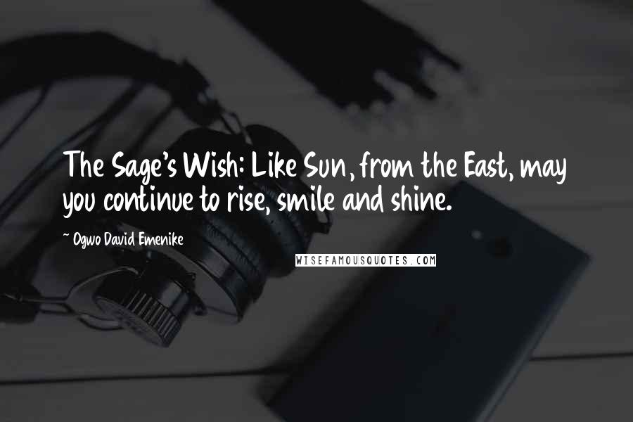 Ogwo David Emenike Quotes: The Sage's Wish: Like Sun, from the East, may you continue to rise, smile and shine.