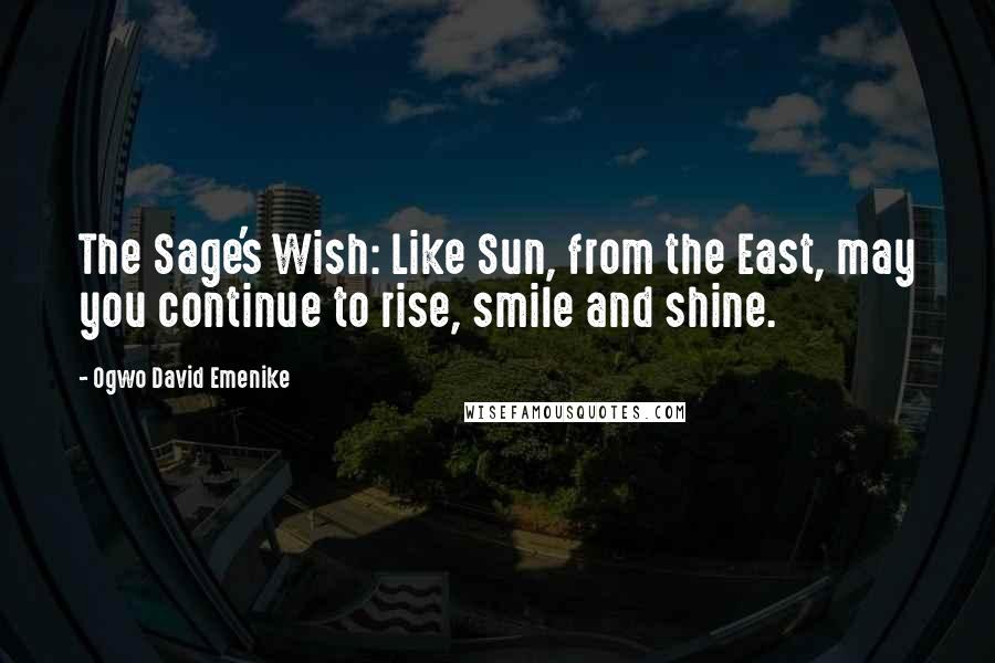 Ogwo David Emenike Quotes: The Sage's Wish: Like Sun, from the East, may you continue to rise, smile and shine.