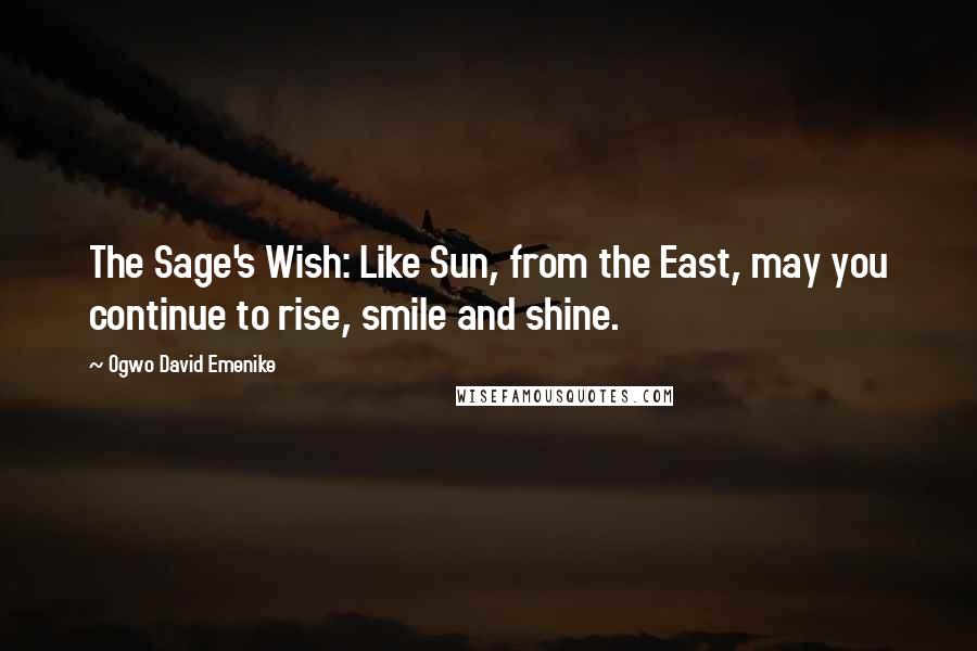 Ogwo David Emenike Quotes: The Sage's Wish: Like Sun, from the East, may you continue to rise, smile and shine.