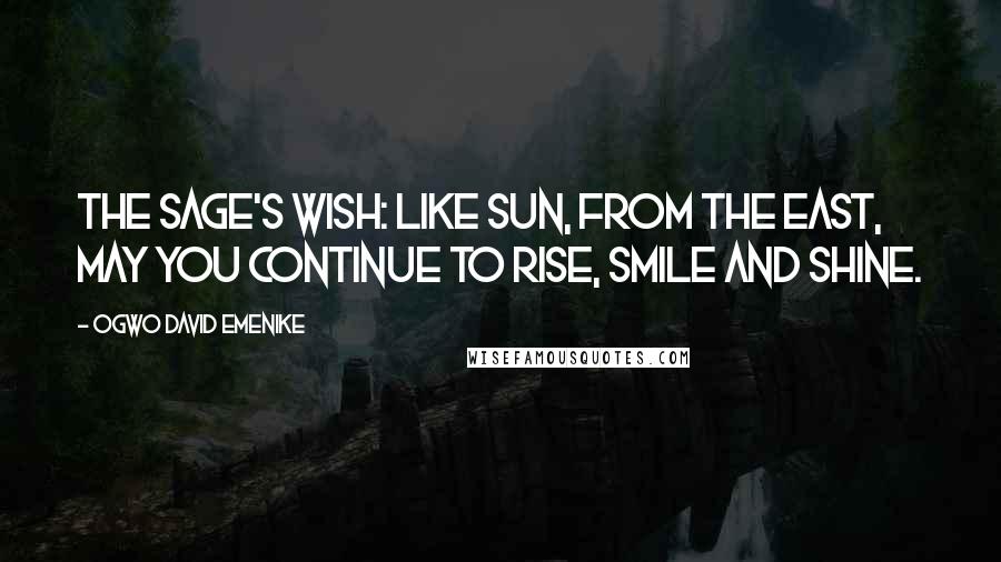 Ogwo David Emenike Quotes: The Sage's Wish: Like Sun, from the East, may you continue to rise, smile and shine.