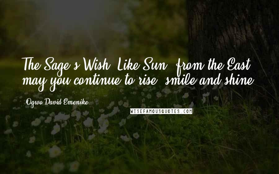 Ogwo David Emenike Quotes: The Sage's Wish: Like Sun, from the East, may you continue to rise, smile and shine.