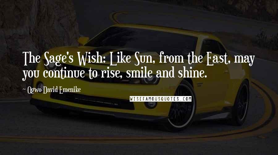 Ogwo David Emenike Quotes: The Sage's Wish: Like Sun, from the East, may you continue to rise, smile and shine.