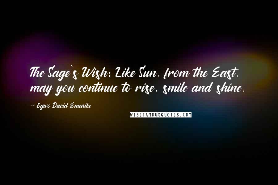 Ogwo David Emenike Quotes: The Sage's Wish: Like Sun, from the East, may you continue to rise, smile and shine.