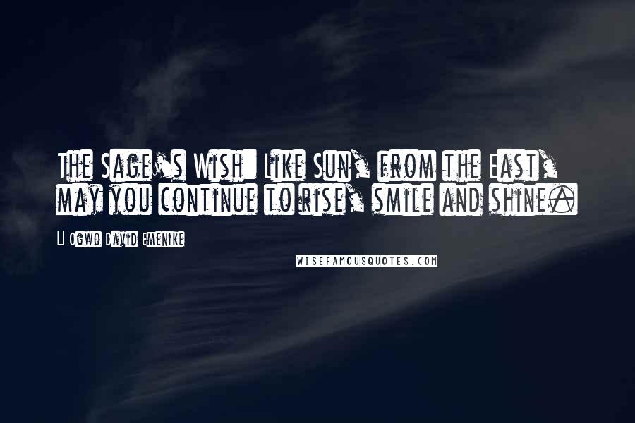 Ogwo David Emenike Quotes: The Sage's Wish: Like Sun, from the East, may you continue to rise, smile and shine.