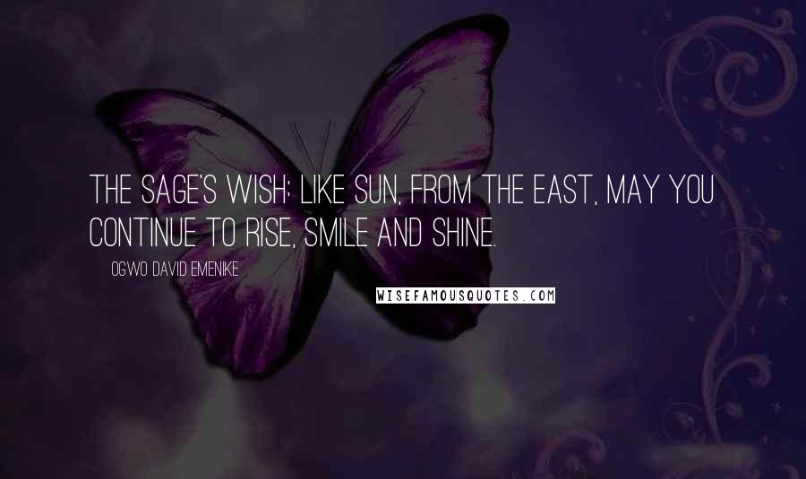 Ogwo David Emenike Quotes: The Sage's Wish: Like Sun, from the East, may you continue to rise, smile and shine.