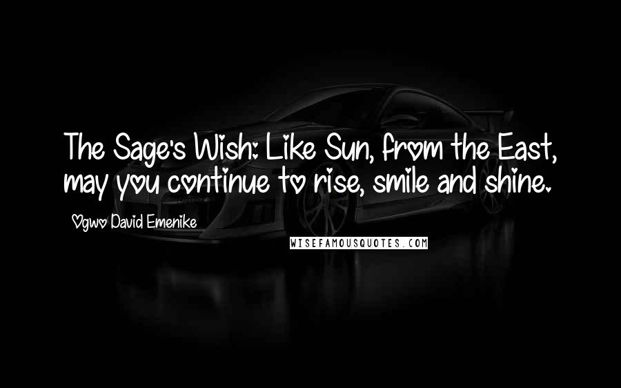 Ogwo David Emenike Quotes: The Sage's Wish: Like Sun, from the East, may you continue to rise, smile and shine.