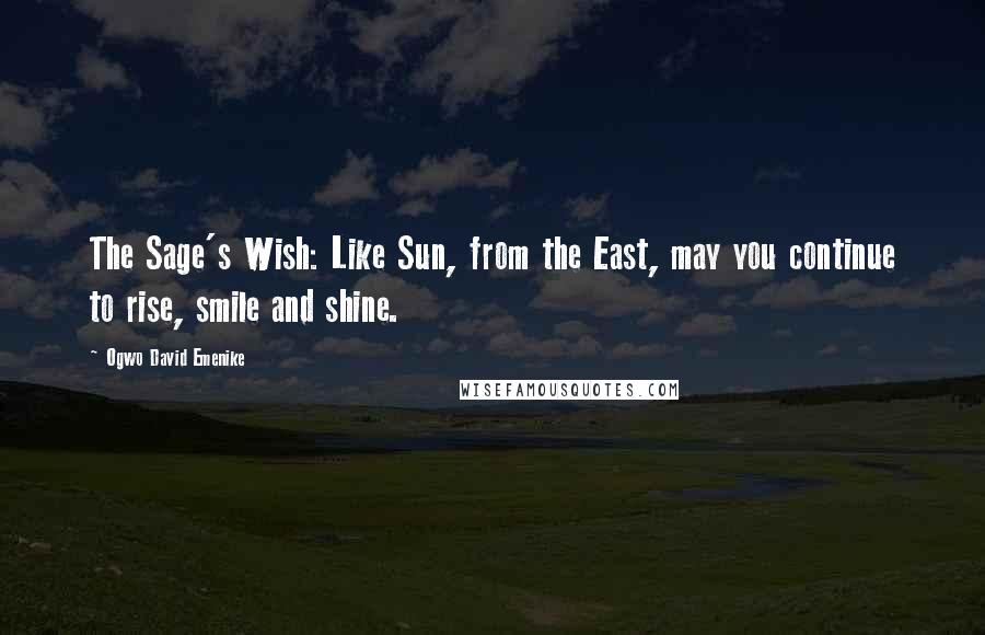 Ogwo David Emenike Quotes: The Sage's Wish: Like Sun, from the East, may you continue to rise, smile and shine.