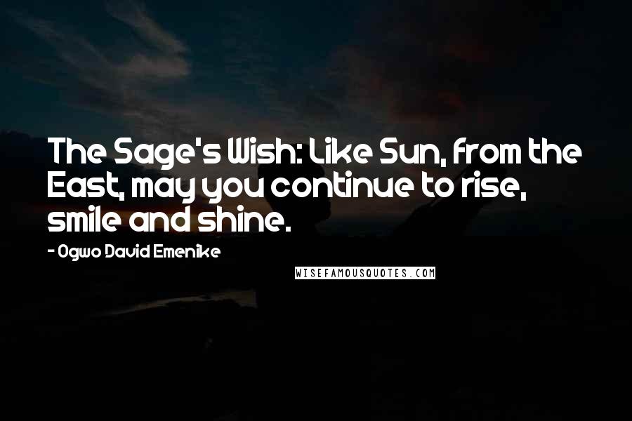 Ogwo David Emenike Quotes: The Sage's Wish: Like Sun, from the East, may you continue to rise, smile and shine.