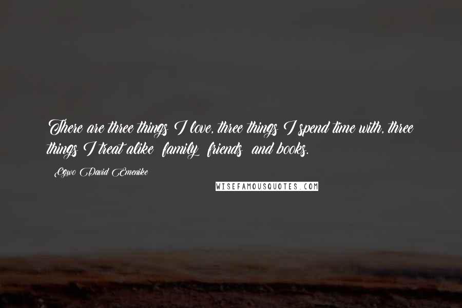 Ogwo David Emenike Quotes: There are three things I love, three things I spend time with, three things I treat alike: family; friends; and books.