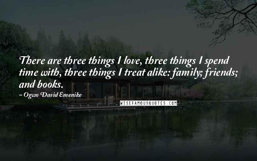 Ogwo David Emenike Quotes: There are three things I love, three things I spend time with, three things I treat alike: family; friends; and books.