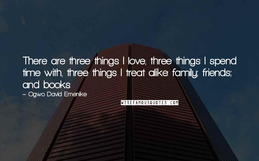 Ogwo David Emenike Quotes: There are three things I love, three things I spend time with, three things I treat alike: family; friends; and books.