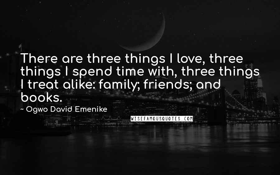 Ogwo David Emenike Quotes: There are three things I love, three things I spend time with, three things I treat alike: family; friends; and books.