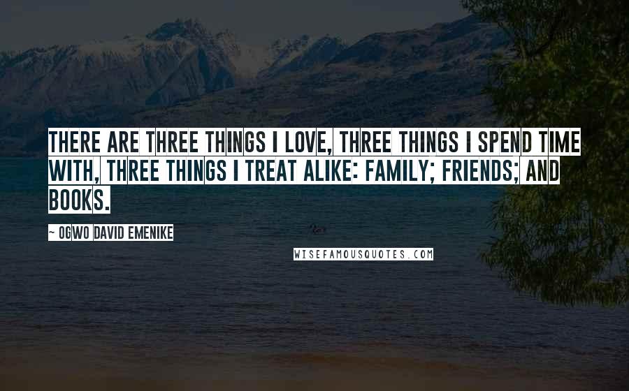 Ogwo David Emenike Quotes: There are three things I love, three things I spend time with, three things I treat alike: family; friends; and books.