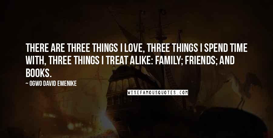 Ogwo David Emenike Quotes: There are three things I love, three things I spend time with, three things I treat alike: family; friends; and books.