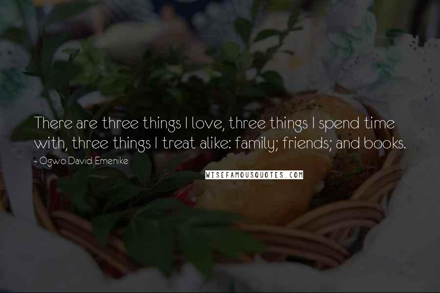 Ogwo David Emenike Quotes: There are three things I love, three things I spend time with, three things I treat alike: family; friends; and books.