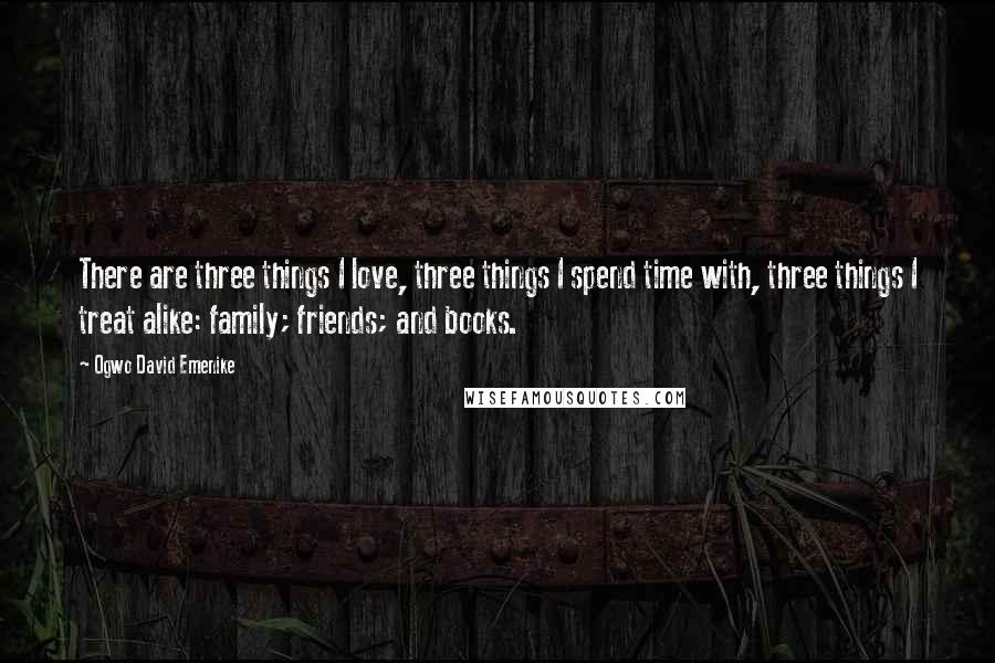 Ogwo David Emenike Quotes: There are three things I love, three things I spend time with, three things I treat alike: family; friends; and books.