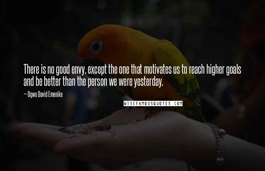Ogwo David Emenike Quotes: There is no good envy, except the one that motivates us to reach higher goals and be better than the person we were yesterday.