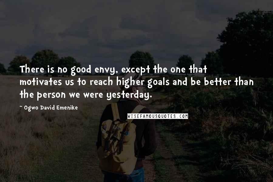Ogwo David Emenike Quotes: There is no good envy, except the one that motivates us to reach higher goals and be better than the person we were yesterday.