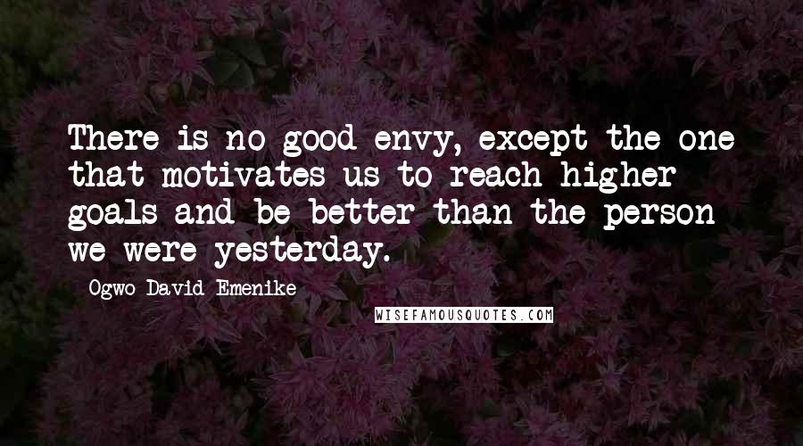 Ogwo David Emenike Quotes: There is no good envy, except the one that motivates us to reach higher goals and be better than the person we were yesterday.