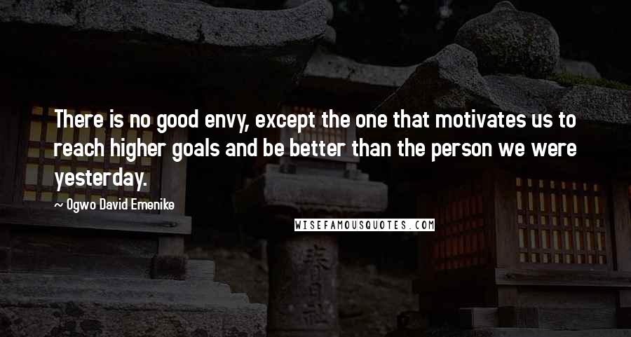 Ogwo David Emenike Quotes: There is no good envy, except the one that motivates us to reach higher goals and be better than the person we were yesterday.