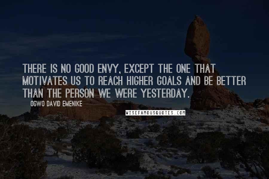 Ogwo David Emenike Quotes: There is no good envy, except the one that motivates us to reach higher goals and be better than the person we were yesterday.