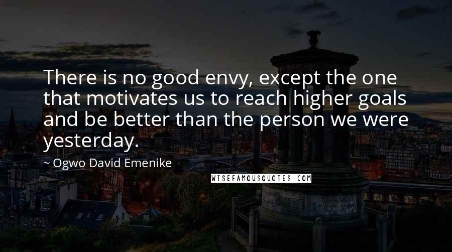 Ogwo David Emenike Quotes: There is no good envy, except the one that motivates us to reach higher goals and be better than the person we were yesterday.