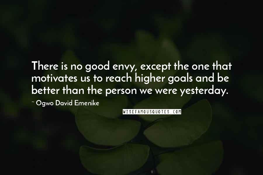 Ogwo David Emenike Quotes: There is no good envy, except the one that motivates us to reach higher goals and be better than the person we were yesterday.