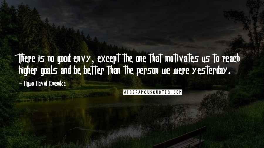 Ogwo David Emenike Quotes: There is no good envy, except the one that motivates us to reach higher goals and be better than the person we were yesterday.