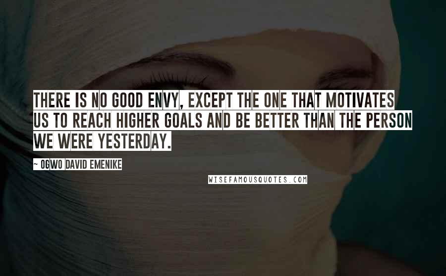 Ogwo David Emenike Quotes: There is no good envy, except the one that motivates us to reach higher goals and be better than the person we were yesterday.